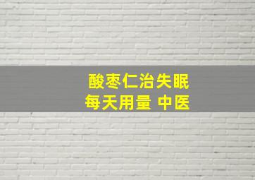 酸枣仁治失眠每天用量 中医